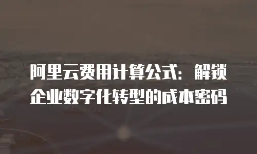 阿里云费用计算公式：解锁企业数字化转型的成本密码