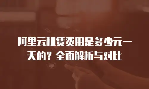 阿里云租赁费用是多少元一天的？全面解析与对比