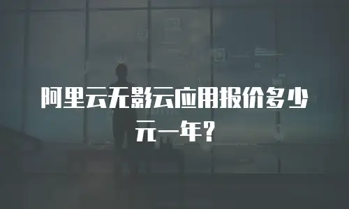 阿里云无影云应用报价多少元一年？
