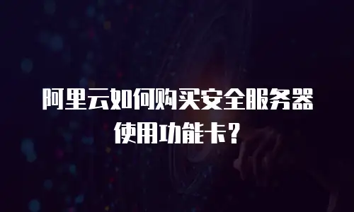 阿里云如何购买安全服务器使用功能卡？