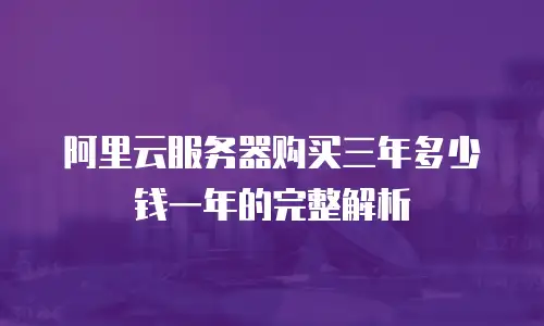 阿里云服务器购买三年多少钱一年的完整解析