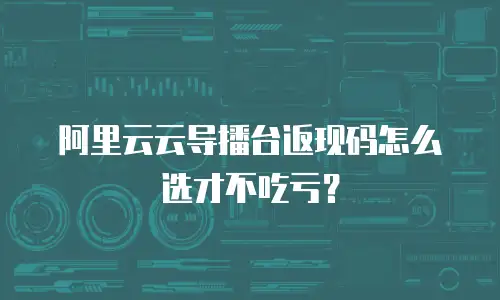 阿里云云导播台返现码怎么选才不吃亏？