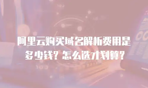 阿里云购买域名解析费用是多少钱？怎么选才划算？