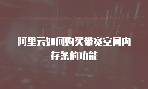 阿里云如何购买带宽空间内存条的功能