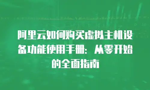 阿里云如何购买虚拟主机设备功能使用手册：从零开始的全面指南