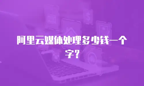 阿里云媒体处理多少钱一个字？