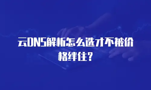 云DNS解析怎么选才不被价格绊住？