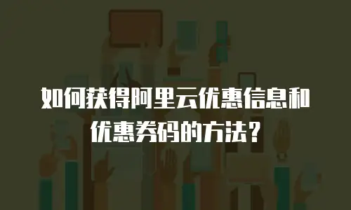 如何获得阿里云优惠信息和优惠券码的方法？