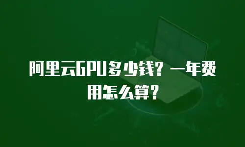 阿里云GPU多少钱？一年费用怎么算？