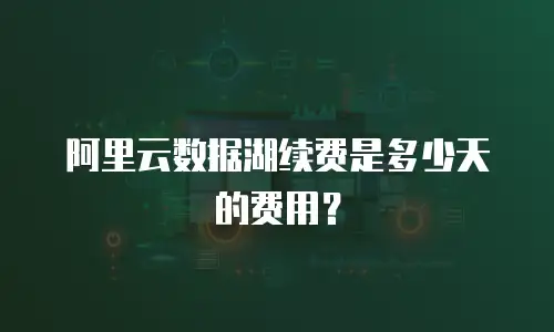 阿里云数据湖续费是多少天的费用？