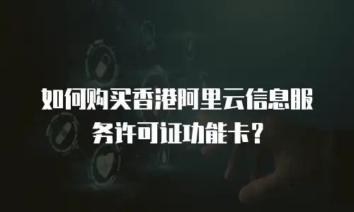 如何购买香港阿里云信息服务许可证功能卡？