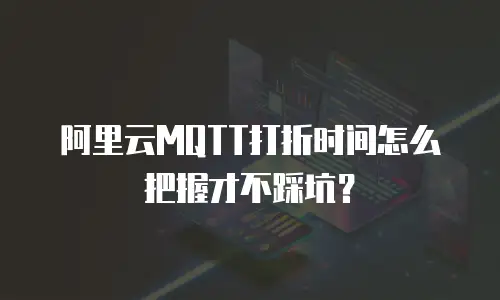 阿里云MQTT打折时间怎么把握才不踩坑？