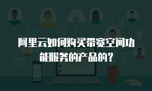 阿里云如何购买带宽空间功能服务的产品的？