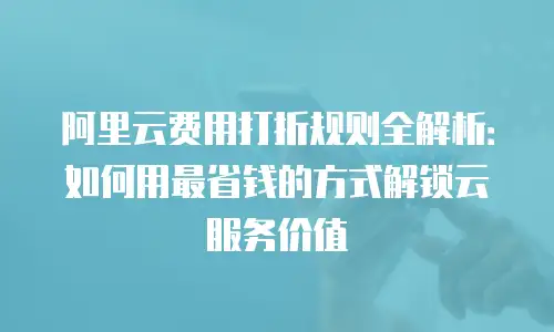 阿里云费用打折规则全解析：如何用最省钱的方式解锁云服务价值