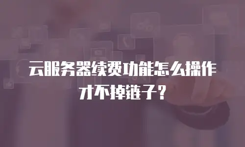 云服务器续费功能怎么操作才不掉链子？