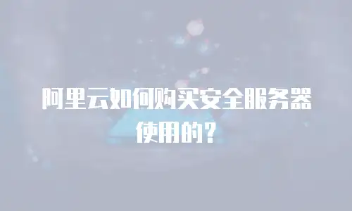 阿里云如何购买安全服务器使用的？