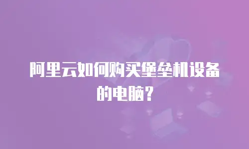 阿里云如何购买堡垒机设备的电脑？