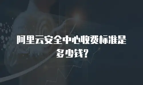阿里云安全中心收费标准是多少钱？