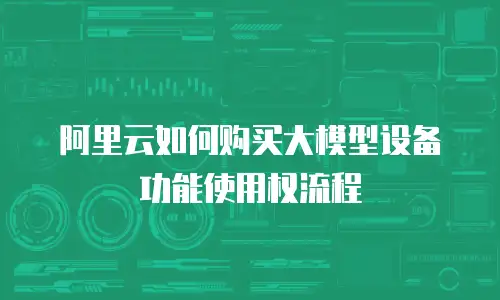 阿里云如何购买大模型设备功能使用权流程