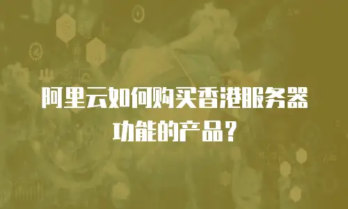 阿里云如何购买香港服务器功能的产品？