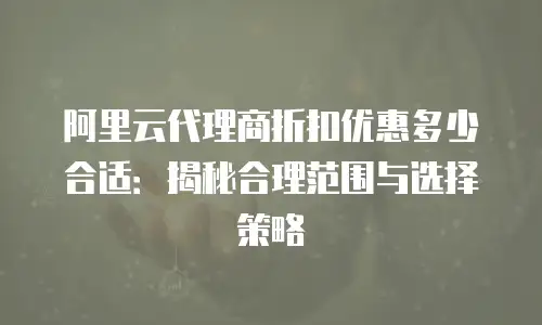 阿里云代理商折扣优惠多少合适：揭秘合理范围与选择策略