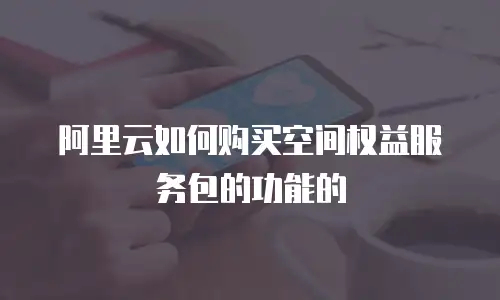 阿里云如何购买空间权益服务包的功能的