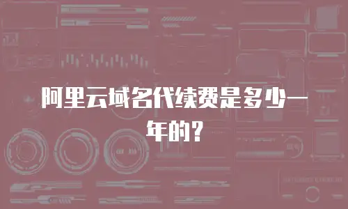 阿里云域名代续费是多少一年的？