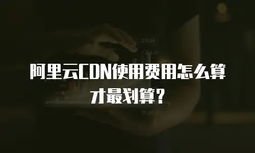 阿里云CDN使用费用怎么算才最划算？