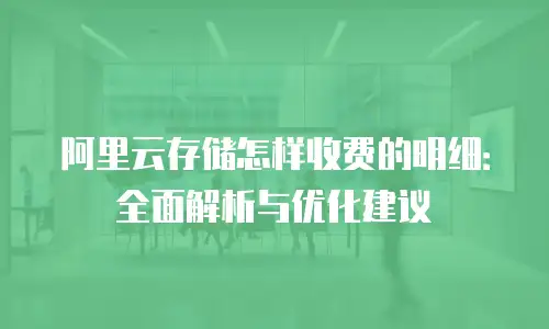 阿里云存储怎样收费的明细：全面解析与优化建议
