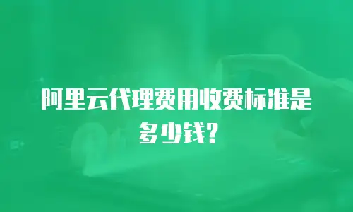 阿里云代理费用收费标准是多少钱？