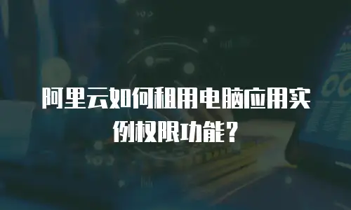 阿里云如何租用电脑应用实例权限功能？