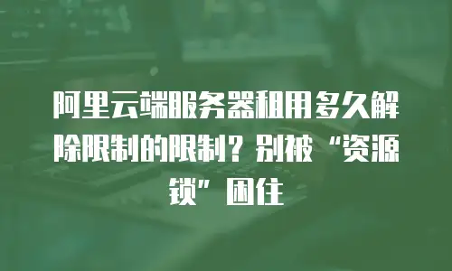 阿里云端服务器租用多久解除限制的限制？别被&ldquo;资源锁&rdquo;困住