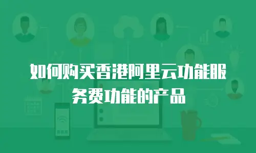 如何购买香港阿里云功能服务费功能的产品