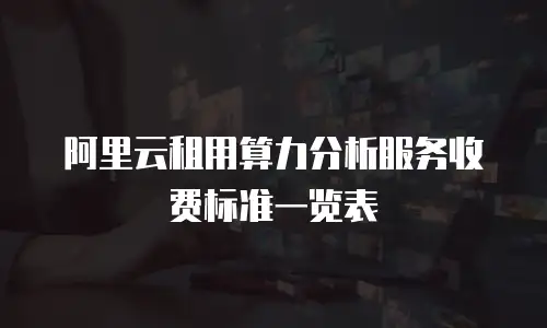 阿里云租用算力分析服务收费标准一览表