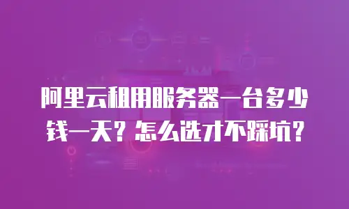 阿里云租用服务器一台多少钱一天？怎么选才不踩坑？