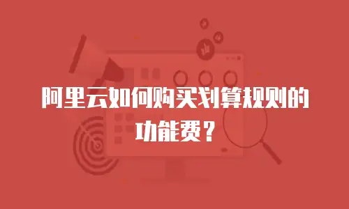 阿里云如何购买划算规则的功能费？
