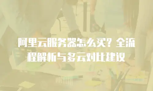 阿里云服务器怎么买？全流程解析与多云对比建议