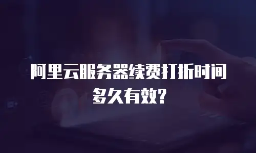 阿里云服务器续费打折时间多久有效？