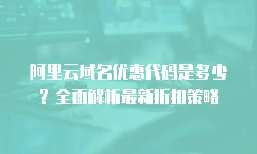 阿里云域名优惠代码是多少？全面解析最新折扣策略