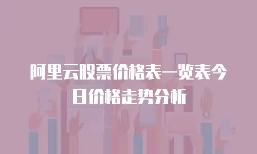 阿里云股票价格表一览表今日价格走势分析