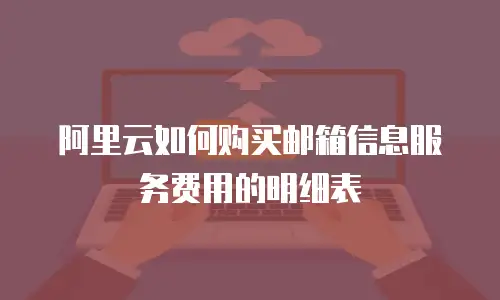 阿里云如何购买邮箱信息服务费用的明细表