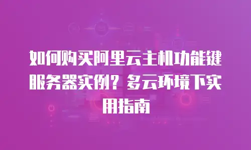 如何购买阿里云主机功能键服务器实例？多云环境下实用指南
