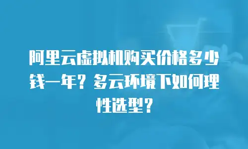阿里云虚拟机购买价格多少钱一年？多云环境下如何理性选型？