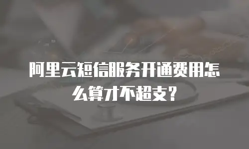 阿里云短信服务开通费用怎么算才不超支？