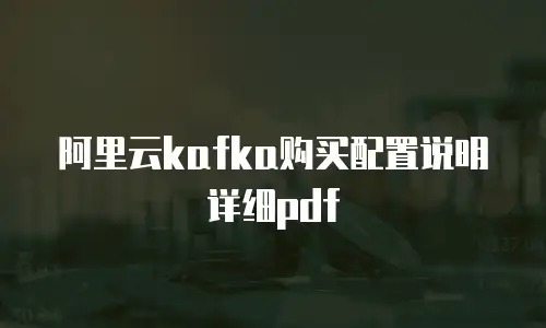 阿里云kafka购买配置说明详细pdf