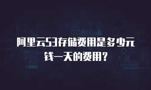 阿里云S3存储费用是多少元钱一天的费用？