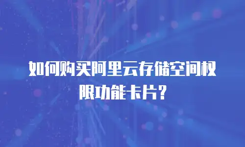 如何购买阿里云存储空间权限功能卡片？