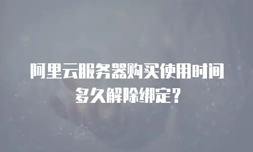 阿里云服务器购买使用时间多久解除绑定？