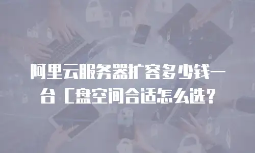 阿里云服务器扩容多少钱一台 C盘空间合适怎么选？