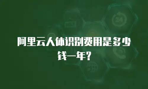 阿里云人体识别费用是多少钱一年？